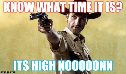 Rick Grimes | KNOW WHAT TIME IT IS? ITS HIGH NOOOOONN | image tagged in memes,rick grimes | made w/ Imgflip meme maker