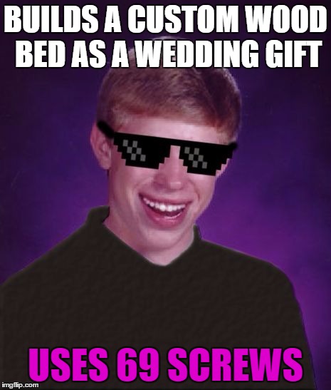BUILDS A CUSTOM WOOD BED AS A WEDDING GIFT USES 69 SCREWS | made w/ Imgflip meme maker