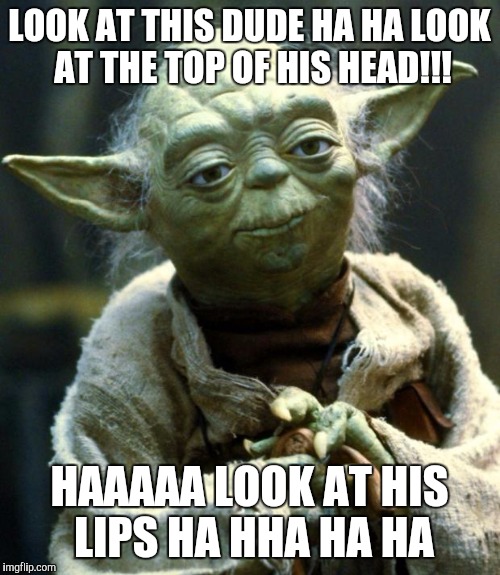Star Wars Yoda | LOOK AT THIS DUDE HA HA LOOK AT THE TOP OF HIS HEAD!!! HAAAAA LOOK AT HIS LIPS HA HHA HA HA | image tagged in memes,star wars yoda | made w/ Imgflip meme maker