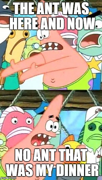 Put It Somewhere Else Patrick | THE ANT WAS HERE AND NOW; NO ANT THAT WAS MY DINNER | image tagged in memes,put it somewhere else patrick | made w/ Imgflip meme maker