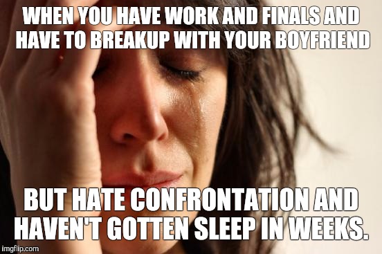 First World Problems Meme | WHEN YOU HAVE WORK AND FINALS AND HAVE TO BREAKUP WITH YOUR BOYFRIEND; BUT HATE CONFRONTATION AND HAVEN'T GOTTEN SLEEP IN WEEKS. | image tagged in memes,first world problems | made w/ Imgflip meme maker