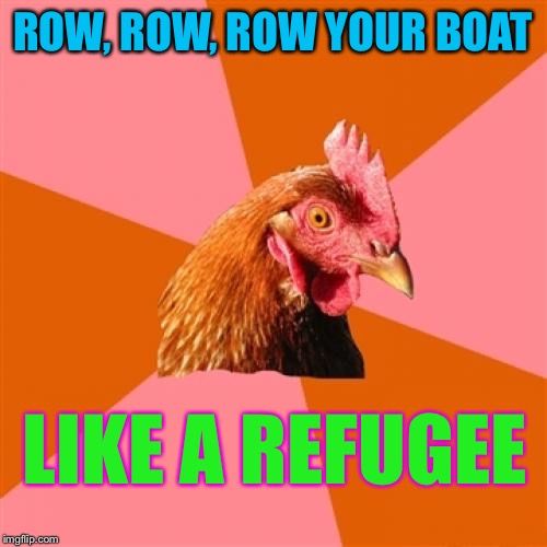 Anti Joke Chicken | ROW, ROW, ROW YOUR BOAT; LIKE A REFUGEE | image tagged in memes,anti joke chicken | made w/ Imgflip meme maker