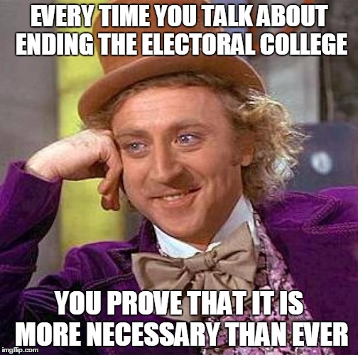 Creepy Condescending Wonka | EVERY TIME YOU TALK ABOUT ENDING THE ELECTORAL COLLEGE; YOU PROVE THAT IT IS MORE NECESSARY THAN EVER | image tagged in memes,creepy condescending wonka,electoral college,politics,idiots | made w/ Imgflip meme maker