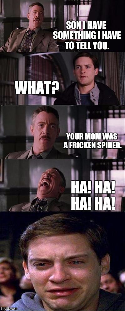 Peter Parker Cry | SON I HAVE SOMETHING I HAVE TO TELL YOU. WHAT? YOUR MOM WAS A FRICKEN SPIDER. HA! HA! HA! HA! | image tagged in memes,peter parker cry | made w/ Imgflip meme maker