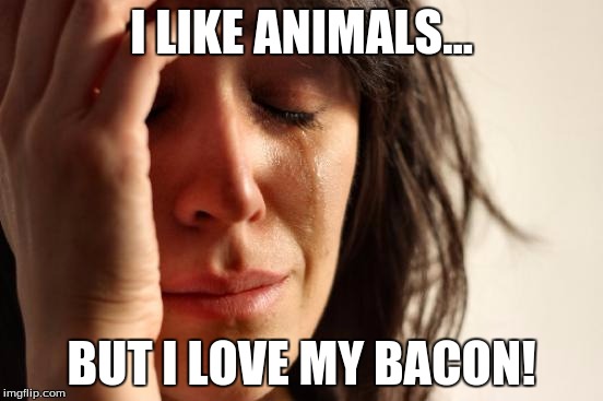 First World Problems Meme | I LIKE ANIMALS... BUT I LOVE MY BACON! | image tagged in memes,first world problems | made w/ Imgflip meme maker
