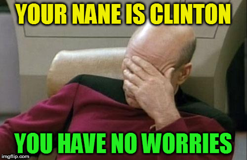Captain Picard Facepalm Meme | YOUR NANE IS CLINTON YOU HAVE NO WORRIES | image tagged in memes,captain picard facepalm | made w/ Imgflip meme maker