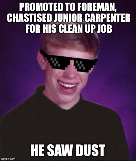 PROMOTED TO FOREMAN, CHASTISED JUNIOR CARPENTER FOR HIS CLEAN UP JOB HE SAW DUST | made w/ Imgflip meme maker