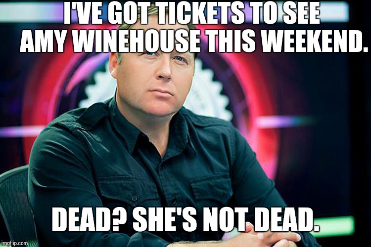 Alex Jones  | I'VE GOT TICKETS TO SEE AMY WINEHOUSE THIS WEEKEND. DEAD? SHE'S NOT DEAD. | image tagged in alex jones,memes | made w/ Imgflip meme maker