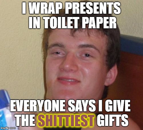 10 Guy Meme | I WRAP PRESENTS IN TOILET PAPER EVERYONE SAYS I GIVE THE SHITTIEST GIFTS SHITTIEST | image tagged in memes,10 guy | made w/ Imgflip meme maker