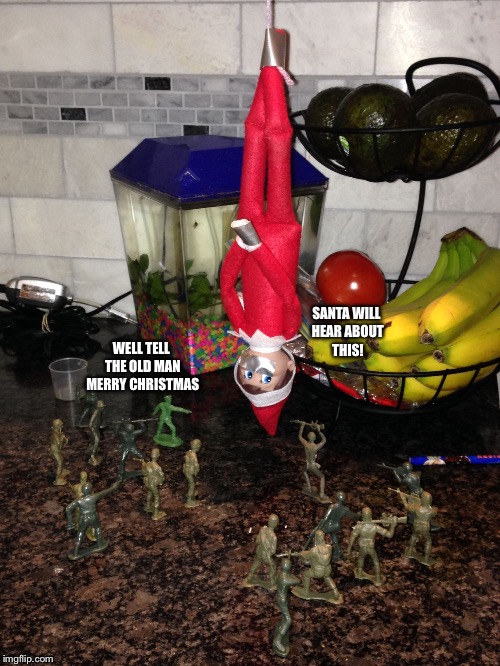 WELL TELL THE OLD MAN MERRY CHRISTMAS; SANTA WILL HEAR ABOUT THIS! | image tagged in elf on the shelf | made w/ Imgflip meme maker