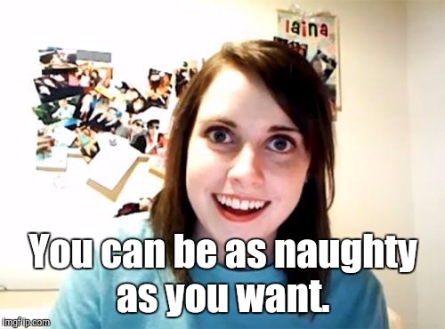 j5jqn.jpg | You can be as naughty as you want. | image tagged in j5jqnjpg | made w/ Imgflip meme maker