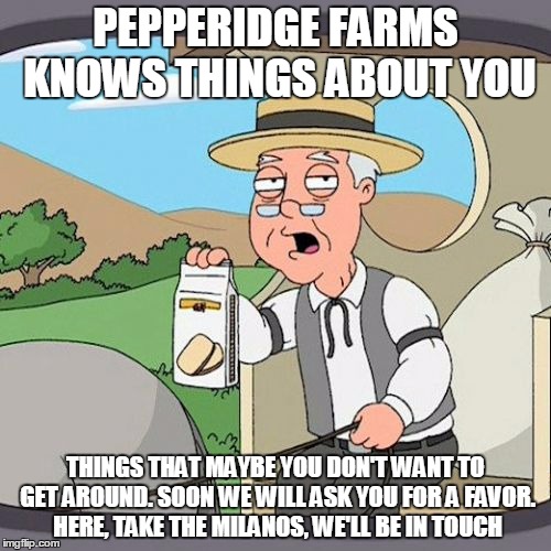 pepperidge farms mobster | PEPPERIDGE FARMS KNOWS THINGS ABOUT YOU; THINGS THAT MAYBE YOU DON'T WANT TO GET AROUND. SOON WE WILL ASK YOU FOR A FAVOR. HERE, TAKE THE MILANOS, WE'LL BE IN TOUCH | image tagged in memes,pepperidge farm remembers,milanos,favor | made w/ Imgflip meme maker