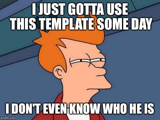 Futurama Fry Meme | I JUST GOTTA USE THIS TEMPLATE SOME DAY I DON'T EVEN KNOW WHO HE IS | image tagged in memes,futurama fry | made w/ Imgflip meme maker