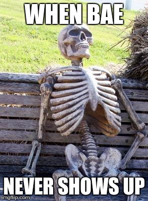 Waiting Skeleton | WHEN BAE; NEVER SHOWS UP | image tagged in memes,waiting skeleton | made w/ Imgflip meme maker