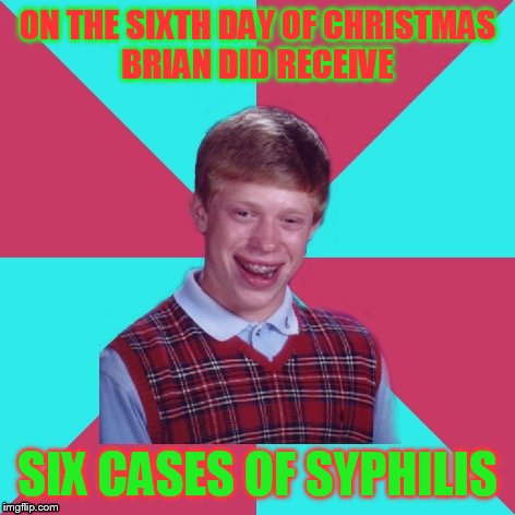 Bad luck Brian music 12 days of Christmas edition | ON THE SIXTH DAY OF CHRISTMAS BRIAN DID RECEIVE; SIX CASES OF SYPHILIS | image tagged in bad luck brian music | made w/ Imgflip meme maker