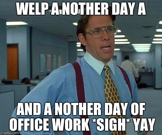 That Would Be Great Meme | WELP A NOTHER DAY A; AND A NOTHER DAY OF OFFICE WORK *SIGH* YAY | image tagged in memes,that would be great | made w/ Imgflip meme maker