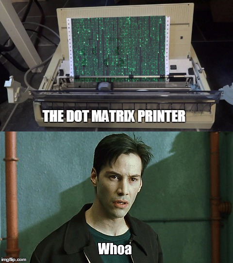 I thought it wasn't real | THE DOT MATRIX PRINTER | image tagged in keanu,the matrix,original meme | made w/ Imgflip meme maker
