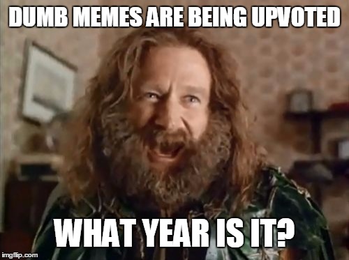 What Year Is It | DUMB MEMES ARE BEING UPVOTED; WHAT YEAR IS IT? | image tagged in memes,what year is it | made w/ Imgflip meme maker