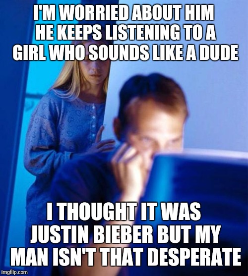 Redditor's Wife | I'M WORRIED ABOUT HIM HE KEEPS LISTENING TO A GIRL WHO SOUNDS LIKE A DUDE; I THOUGHT IT WAS JUSTIN BIEBER BUT MY MAN ISN'T THAT DESPERATE | image tagged in memes,redditors wife | made w/ Imgflip meme maker