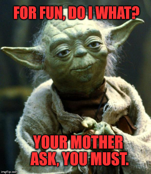 Star Wars Yoda | FOR FUN, DO I WHAT? YOUR MOTHER ASK, YOU MUST. | image tagged in memes,star wars yoda | made w/ Imgflip meme maker