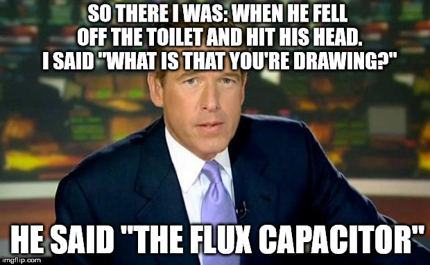 Brian Williams Was There Meme | SO THERE I WAS: WHEN HE FELL OFF THE TOILET AND HIT HIS HEAD. I SAID "WHAT IS THAT YOU'RE DRAWING?"; HE SAID "THE FLUX CAPACITOR" | image tagged in memes,brian williams was there,funny,political meme | made w/ Imgflip meme maker