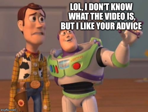 X, X Everywhere Meme | LOL, I DON'T KNOW WHAT THE VIDEO IS, BUT I LIKE YOUR ADVICE | image tagged in memes,x x everywhere | made w/ Imgflip meme maker