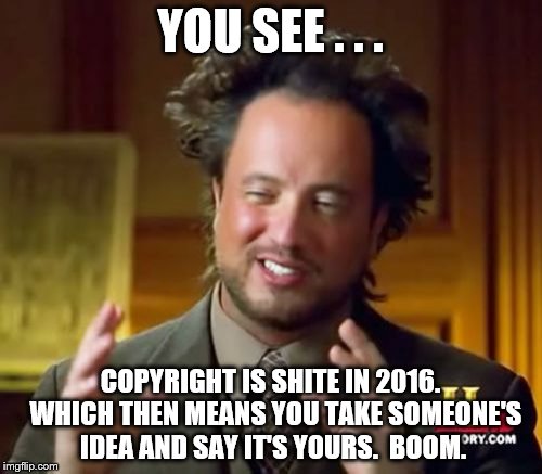 Ancient Aliens Meme | YOU SEE . . . COPYRIGHT IS SHITE IN 2016.  WHICH THEN MEANS YOU TAKE SOMEONE'S IDEA AND SAY IT'S YOURS.  BOOM. | image tagged in memes,ancient aliens | made w/ Imgflip meme maker