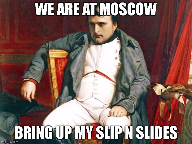 Bored Napoleon | WE ARE AT MOSCOW; BRING UP MY SLIP N SLIDES | image tagged in bored napoleon | made w/ Imgflip meme maker