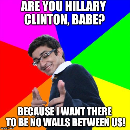 Not like that other candidate... | ARE YOU HILLARY CLINTON, BABE? BECAUSE I WANT THERE TO BE NO WALLS BETWEEN US! | image tagged in memes,subtle pickup liner,hillary clinton,donald trump,funny,politics | made w/ Imgflip meme maker
