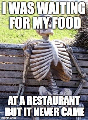 Waiting Skeleton Meme | I WAS WAITING FOR MY FOOD; AT A RESTAURANT BUT IT NEVER CAME | image tagged in memes,waiting skeleton | made w/ Imgflip meme maker