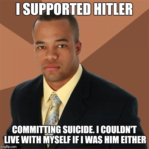 Successful Black Man | I SUPPORTED HITLER; COMMITTING SUICIDE. I COULDN'T LIVE WITH MYSELF IF I WAS HIM EITHER | image tagged in memes,successful black man | made w/ Imgflip meme maker