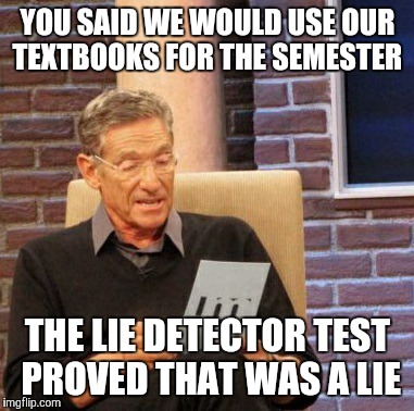 Maury Lie Detector | YOU SAID WE WOULD USE OUR TEXTBOOKS FOR THE SEMESTER; THE LIE DETECTOR TEST PROVED THAT WAS A LIE | image tagged in memes,maury lie detector | made w/ Imgflip meme maker