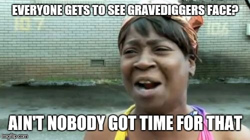 Ain't Nobody Got Time For That Meme | EVERYONE GETS TO SEE GRAVEDIGGERS FACE? AIN'T NOBODY GOT TIME FOR THAT | image tagged in memes,aint nobody got time for that | made w/ Imgflip meme maker