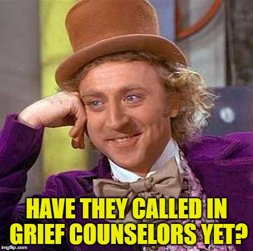 Creepy Condescending Wonka Meme | HAVE THEY CALLED IN GRIEF COUNSELORS YET? | image tagged in memes,creepy condescending wonka | made w/ Imgflip meme maker