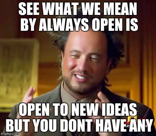 Ancient Aliens Meme | SEE WHAT WE MEAN BY ALWAYS OPEN IS OPEN TO NEW IDEAS BUT YOU DONT HAVE ANY | image tagged in memes,ancient aliens | made w/ Imgflip meme maker