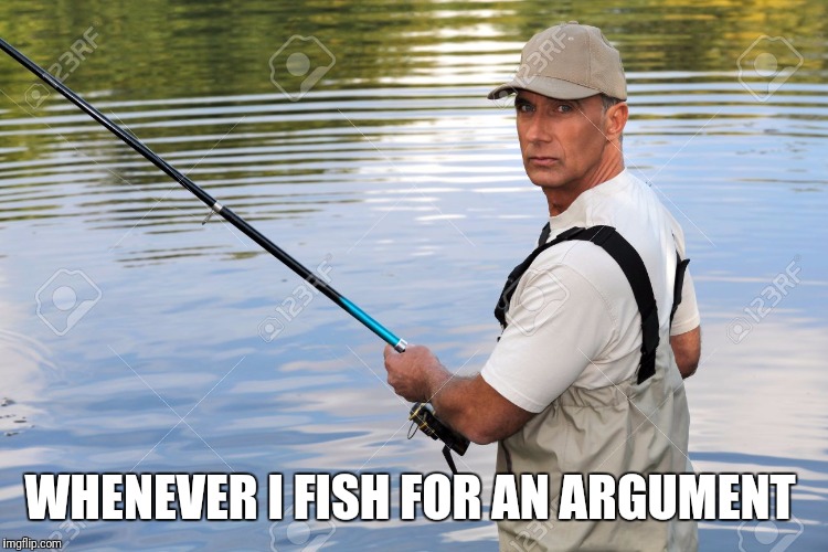 WHENEVER I FISH FOR AN ARGUMENT | made w/ Imgflip meme maker