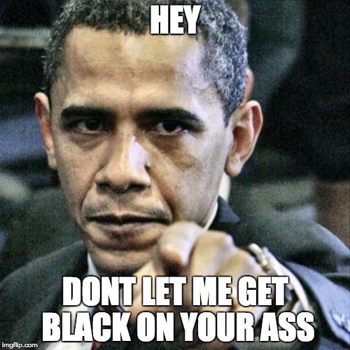 Pissed Off Obama Meme | HEY; DONT LET ME GET BLACK ON YOUR ASS | image tagged in memes,pissed off obama | made w/ Imgflip meme maker