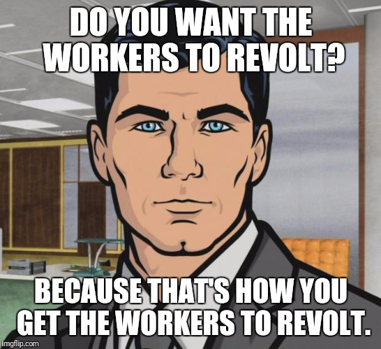 Archer ants | DO YOU WANT THE WORKERS TO REVOLT? BECAUSE THAT'S HOW YOU GET THE WORKERS TO REVOLT. | image tagged in archer ants | made w/ Imgflip meme maker