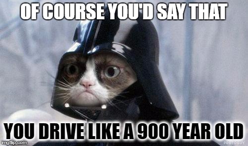 OF COURSE YOU'D SAY THAT YOU DRIVE LIKE A 900 YEAR OLD | made w/ Imgflip meme maker