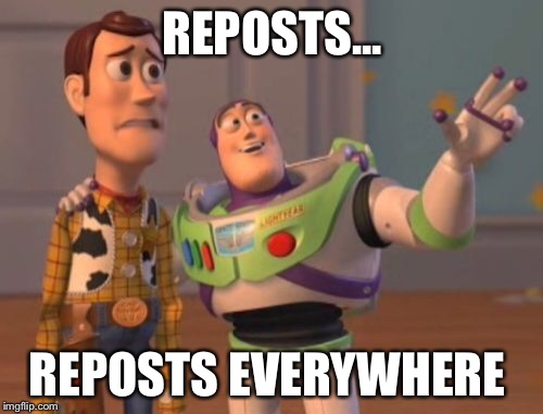 Reposts, reposts everywhere  | REPOSTS... REPOSTS EVERYWHERE | image tagged in memes,x x everywhere,reposts,repost | made w/ Imgflip meme maker