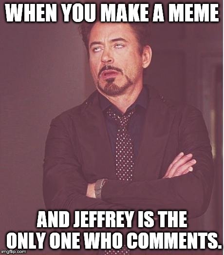 Face You Make Robert Downey Jr Meme | WHEN YOU MAKE A MEME AND JEFFREY IS THE ONLY ONE WHO COMMENTS. | image tagged in memes,face you make robert downey jr | made w/ Imgflip meme maker