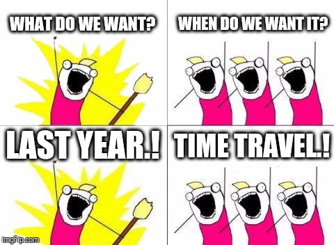 AND ORGANIZED MEMES TOO..!! | WHAT DO WE WANT? WHEN DO WE WANT IT? LAST YEAR.! TIME TRAVEL.! | image tagged in memes,what do we want,time travel | made w/ Imgflip meme maker