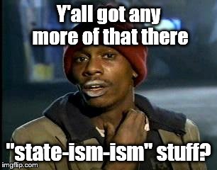 Y'all Got Any More Of That Meme | Y'all got any more of that there "state-ism-ism" stuff? | image tagged in memes,yall got any more of | made w/ Imgflip meme maker