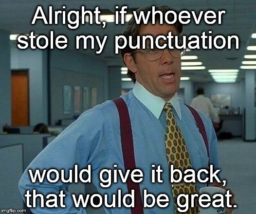 A little bit of those itty bitty punctuation marks can be a powerful aid to communication. But that's none of my beeswax. | Alright, if whoever stole my punctuation would give it back, that would be great. | image tagged in that would be great,but thats none of my business,punctuation,grammar nazi | made w/ Imgflip meme maker