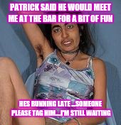 Ugly woman 2 | PATRICK SAID HE WOULD MEET ME AT THE BAR FOR A BIT OF FUN; HES RUNNING LATE ...SOMEONE PLEASE TAG HIM....I'M STILL WAITING | image tagged in ugly woman 2 | made w/ Imgflip meme maker