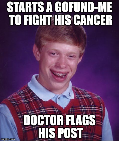 Bad Luck Brian | STARTS A GOFUND-ME TO FIGHT HIS CANCER; DOCTOR FLAGS HIS POST | image tagged in memes,bad luck brian,funny | made w/ Imgflip meme maker