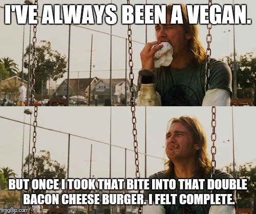 First World Stoner Problems | I'VE ALWAYS BEEN A VEGAN. BUT ONCE I TOOK THAT BITE INTO THAT DOUBLE BACON CHEESE BURGER. I FELT COMPLETE. | image tagged in memes,first world stoner problems | made w/ Imgflip meme maker