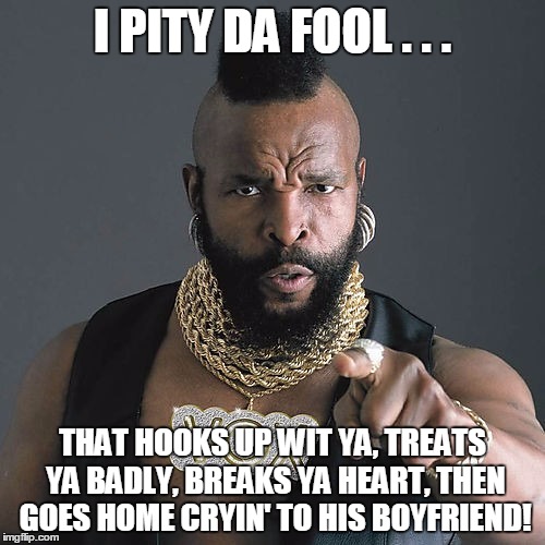 Mr T Pity The Fool | I PITY DA FOOL . . . THAT HOOKS UP WIT YA, TREATS YA BADLY, BREAKS YA HEART, THEN GOES HOME CRYIN' TO HIS BOYFRIEND! | image tagged in memes,mr t pity the fool | made w/ Imgflip meme maker