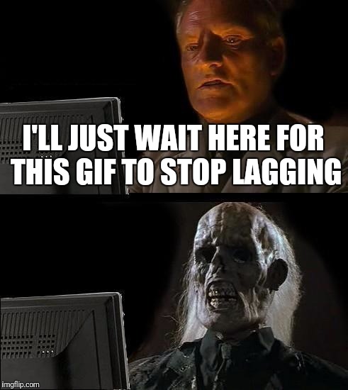 I'll Just Wait Here Meme | I'LL JUST WAIT HERE FOR THIS GIF TO STOP LAGGING | image tagged in memes,ill just wait here | made w/ Imgflip meme maker