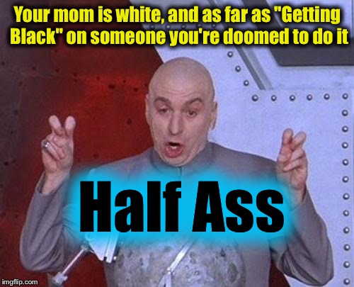 Dr Evil Laser Meme | Your mom is white, and as far as "Getting Black" on someone you're doomed to do it Half Ass | image tagged in memes,dr evil laser | made w/ Imgflip meme maker